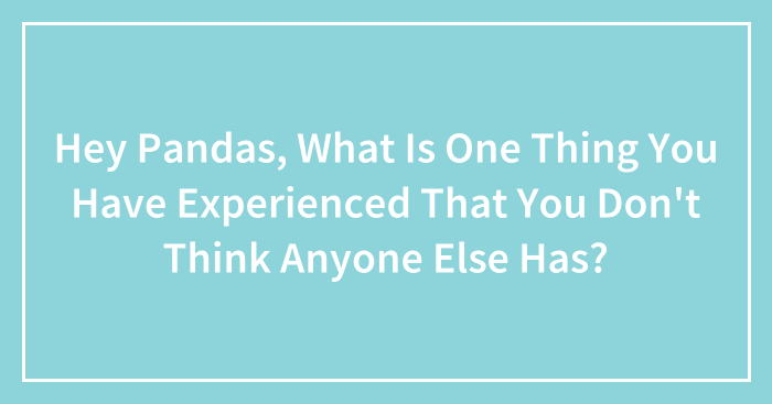 Hey Pandas, What Is One Thing You Have Experienced That You Don’t Think Anyone Else Has? (Closed)