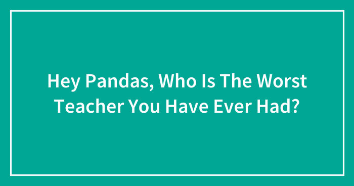 Hey Pandas, Who Is The Worst Teacher You Have Ever Had? (Closed)
