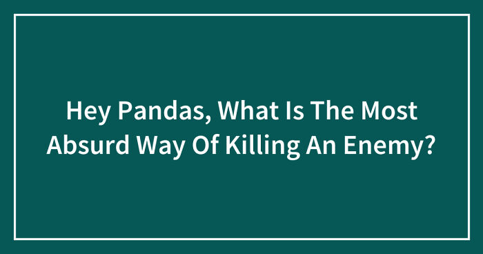 Hey Pandas, What Is The Most Absurd Way Of Killing An Enemy? (Closed)