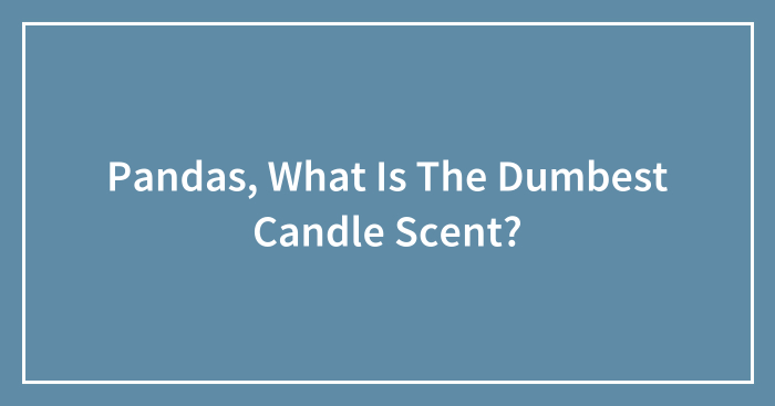 Pandas, What Is The Dumbest Candle Scent? (Closed)