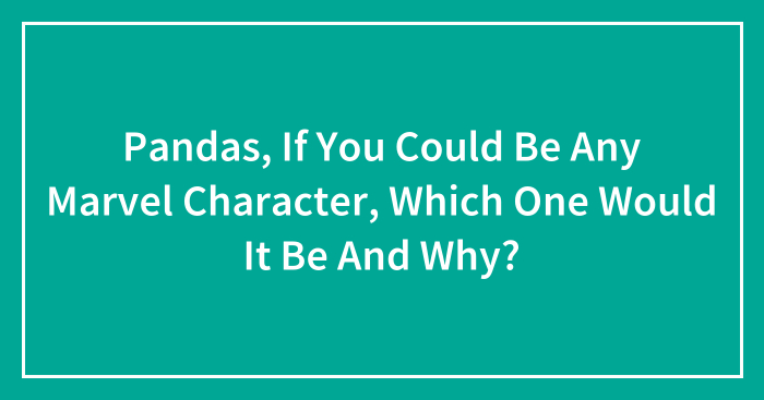 Pandas, If You Could Be Any Marvel Character, Which One Would It Be And Why? (Closed)