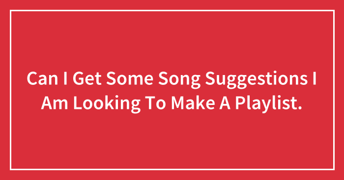 Can I Get Some Song Suggestions I Am Looking To Make A Playlist.