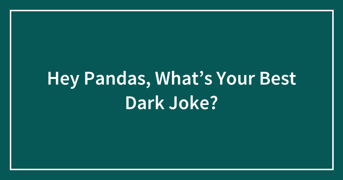 Hey Pandas, What’s Your Best Dark Joke? (Closed)