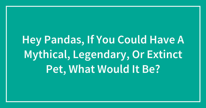 Hey Pandas, If You Could Have A Mythical, Legendary, Or Extinct Pet, What Would It Be? (Closed)