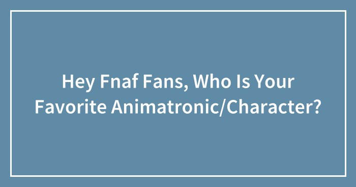 Hey Fnaf Fans, Who Is Your Favorite Animatronic/Character?