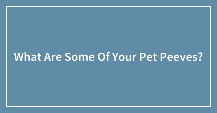 What Are Some Of Your Pet Peeves?