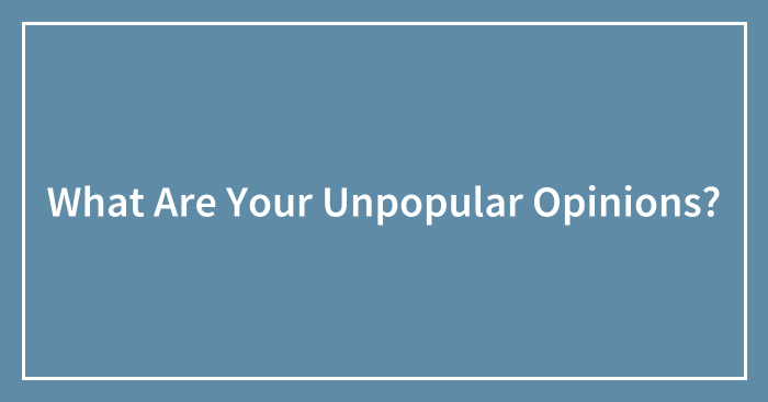 What Are Your Unpopular Opinions?