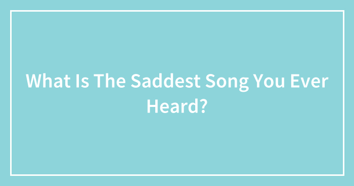 What Is The Saddest Song You Ever Heard?