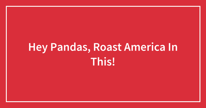Hey Pandas, Roast America In This! (Closed)