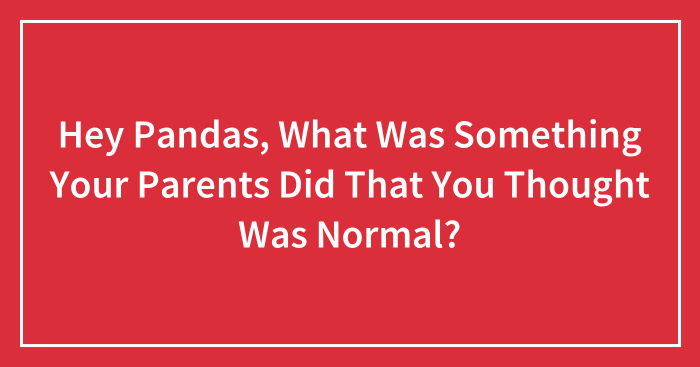 Hey Pandas, What Was Something Your Parents Did That You Thought Was Normal? (Closed)