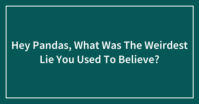 Hey Pandas, What Was The Weirdest Lie You Used To Believe? (Closed)