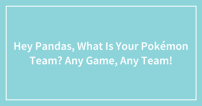 Hey Pandas, What Is Your Pokémon Team? Any Game, Any Team! (Closed)