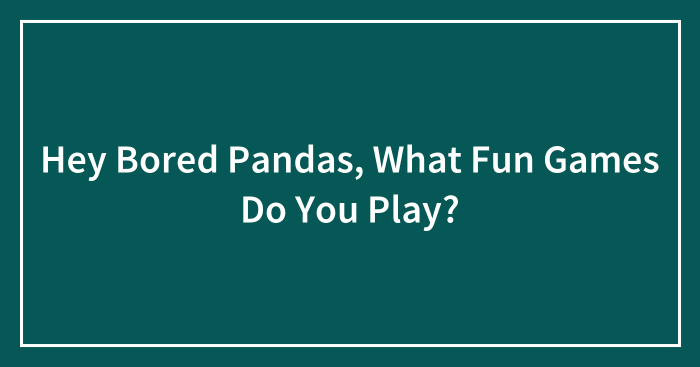 Hey Bored Pandas, What Fun Games Do You Play? (Closed)