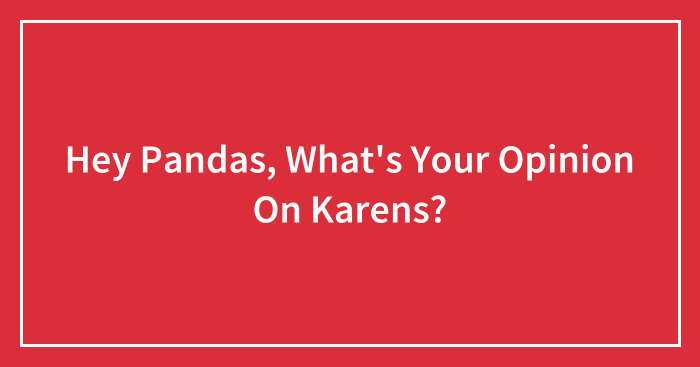 Hey Pandas, What’s Your Opinion On Karens? (Closed)
