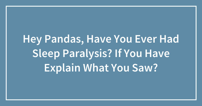 Hey Pandas, Have You Ever Had Sleep Paralysis? If You Have Explain What You Saw? (Closed)