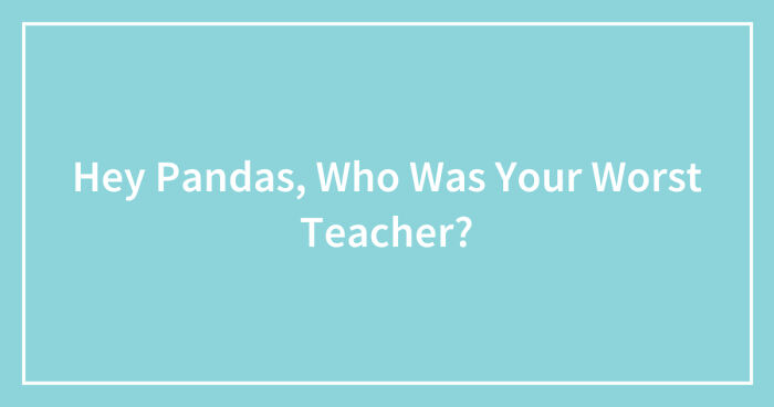 Hey Pandas, Who Was Your Worst Teacher? (Closed)