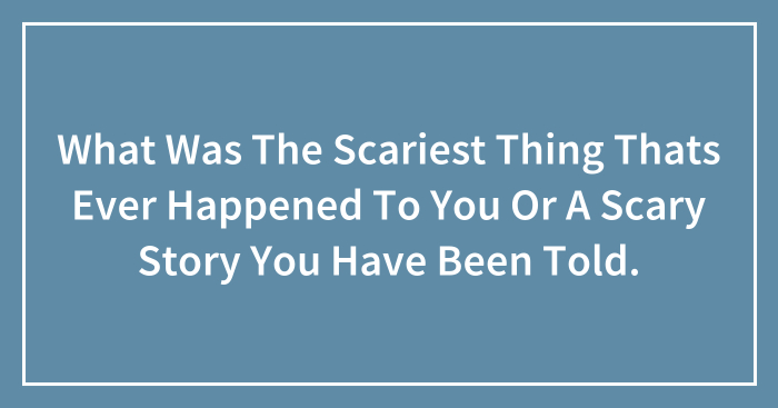 What Was The Scariest Thing Thats Ever Happened To You Or A Scary Story You Have Been Told.