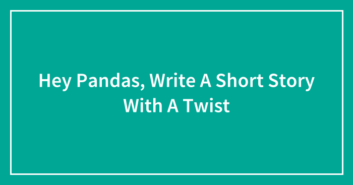 Hey Pandas, Write A Short Story With A Twist (Closed)