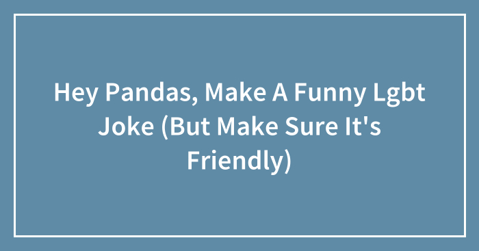 Hey Pandas, Make A Funny Lgbt Joke (But Make Sure It’s Friendly)