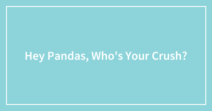Hey Pandas, Who’s Your Crush? (Closed)