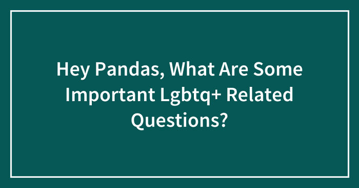 Hey Pandas, What Are Some Important Lgbtq+ Related Questions? (Closed)