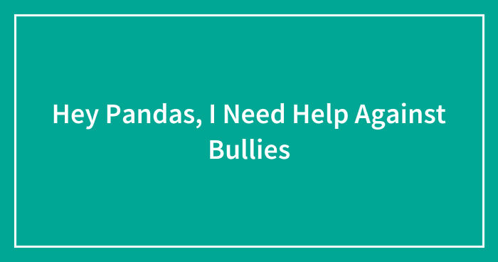 Hey Pandas, I Need Help Against Bullies (Closed)