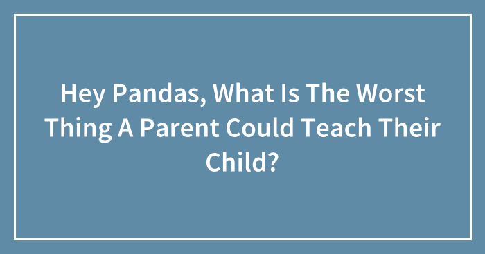 Hey Pandas, What Is The Worst Thing A Parent Could Teach Their Child? (Closed)