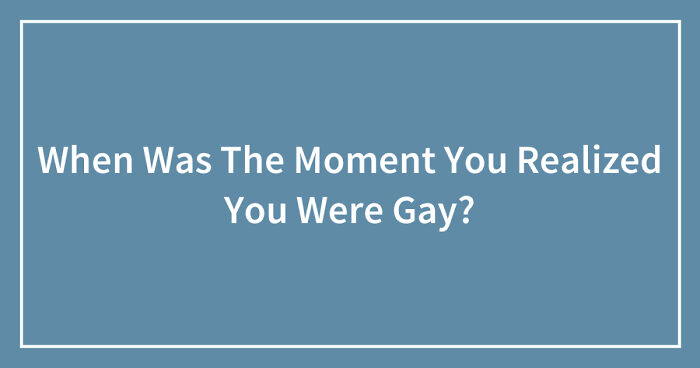 Hey Pandas, When Was The Moment You Realized You Were Gay? (Closed)