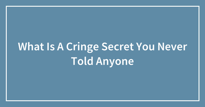 What Is A Cringe Secret You Never Told Anyone