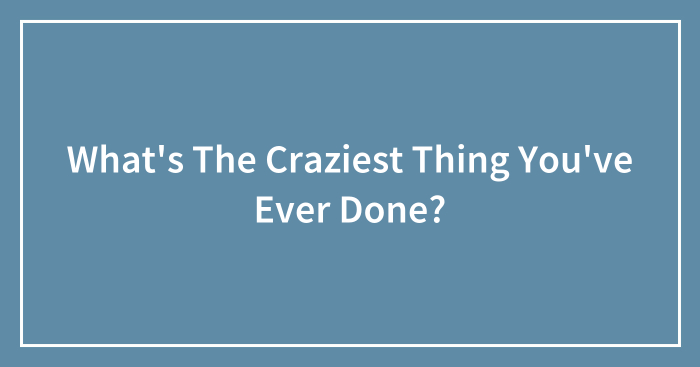 What’s The Craziest Thing You’ve Ever Done?