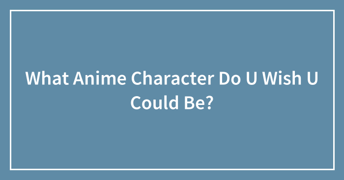 What Anime Character Do U Wish U Could Be?