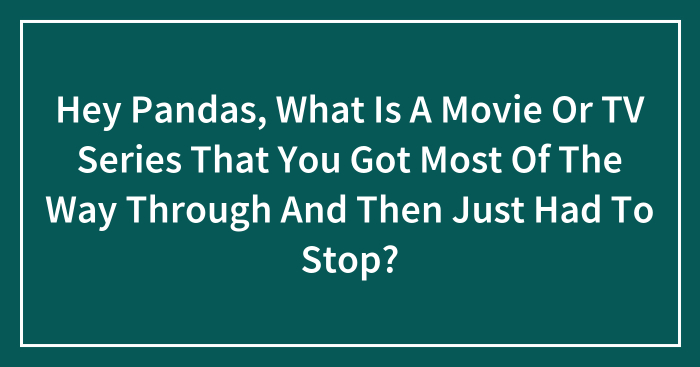 Hey Pandas, What Is A Movie Or TV Series That You Got Most Of The Way Through And Then Just Had To Stop? (Closed)