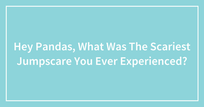 Hey Pandas, What Was The Scariest Jumpscare You Ever Experienced? (Closed)