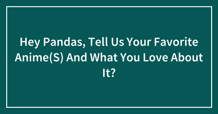 Hey Pandas, Tell Us Your Favorite Anime(S) And What You Love About It? (Closed)