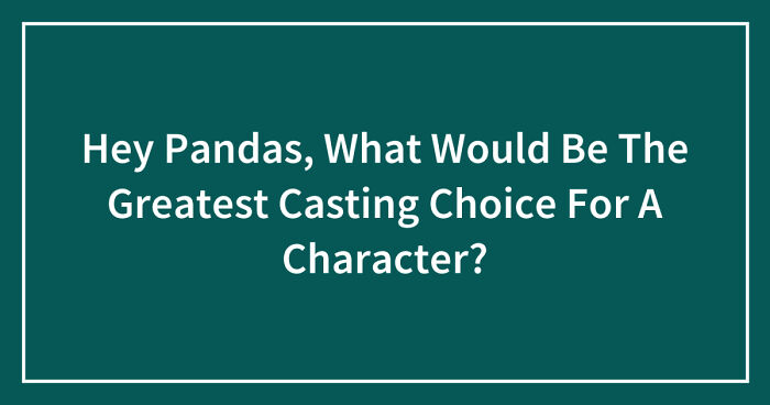Hey Pandas, What Would Be The Greatest Casting Choice For A Character? (Closed)