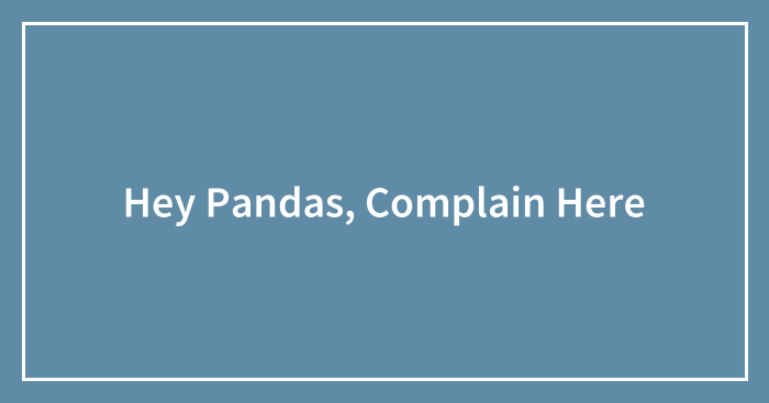 Hey Pandas, Complain Here (Closed)