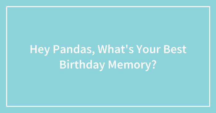 Hey Pandas, What’s Your Best Birthday Memory? (Closed)