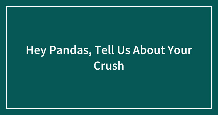 Hey Pandas, Tell Us About Your Crush (Closed)