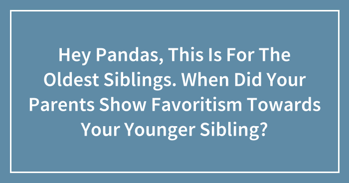 Hey Pandas, This Is For The Oldest Siblings. When Did Your Parents Show Favoritism Towards Your Younger Sibling? (Closed)