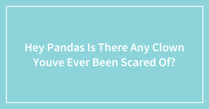 Hey Pandas Is There Any Clown Youve Ever Been Scared Of?