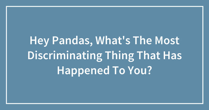 Hey Pandas, What’s The Most Discriminating Thing That Has Happened To You? (Closed)