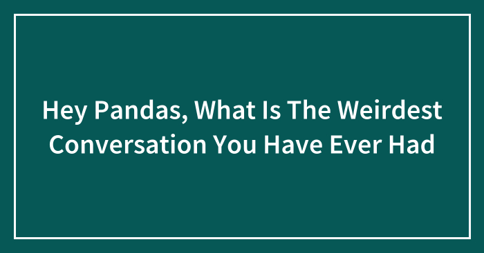 Hey Pandas, What Is The Weirdest Conversation You Have Ever Had (Closed)