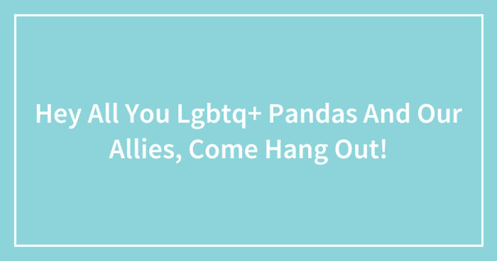 Hey All You Lgbtq+ Pandas And Our Allies, Come Hang Out! (Closed)