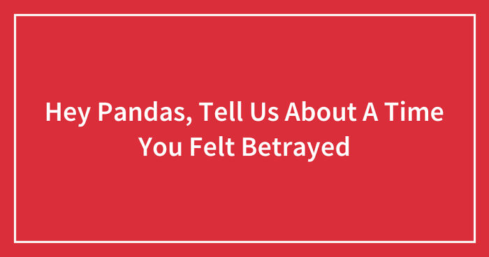 Hey Pandas, Tell Us About A Time You Felt Betrayed (Closed)