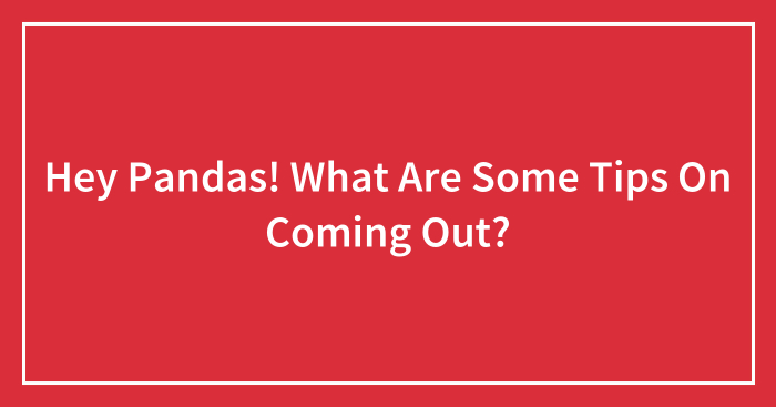 Hey Pandas! What Are Some Tips On Coming Out?
