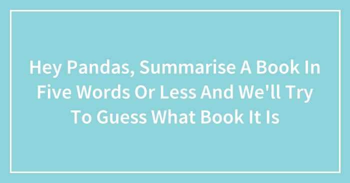 Hey Pandas, Summarise A Book In Five Words Or Less And We’ll Try To Guess What Book It Is (Closed)
