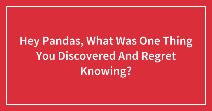 Hey Pandas, What Was One Thing You Discovered And Regret Knowing? (Closed)