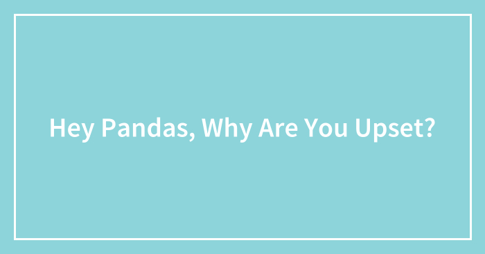 Hey Pandas, Why Are You Upset? (Closed)