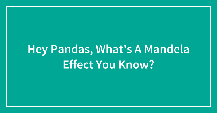 Hey Pandas, What’s A Mandela Effect You Know? (Closed)
