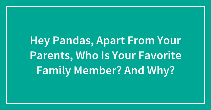 Hey Pandas, Apart From Your Parents, Who Is Your Favorite Family Member? And Why?